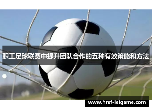 职工足球联赛中提升团队合作的五种有效策略和方法 职工足球联赛中提升团队合作的五种有效策略和方法