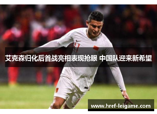 艾克森归化后首战亮相表现抢眼 中国队迎来新希望 艾克森归化后首战亮相表现抢眼 中国队迎来新希望