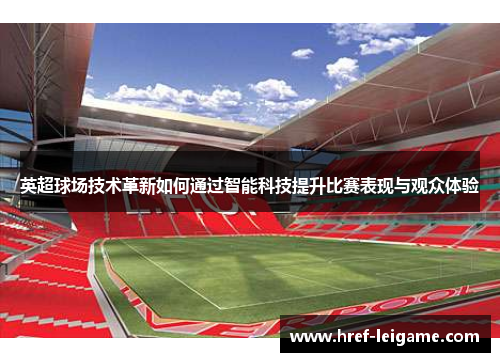 英超球场技术革新如何通过智能科技提升比赛表现与观众体验 英超球场技术革新如何通过智能科技提升比赛表现与观众体验
