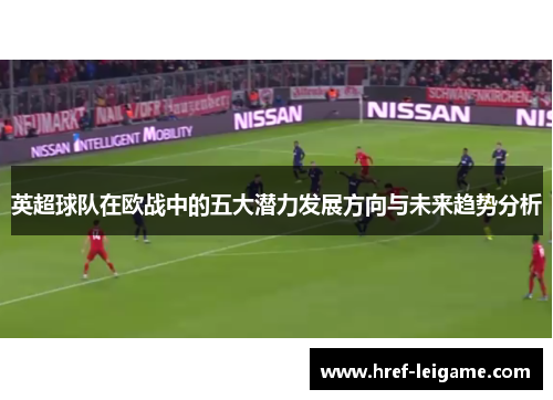 英超球队在欧战中的五大潜力发展方向与未来趋势分析