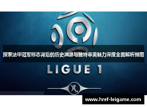 探索法甲冠军标志背后的历史渊源与独特审美魅力深度全面解析指南