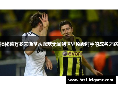 揭秘莱万多夫斯基从默默无闻到世界顶级射手的成名之路