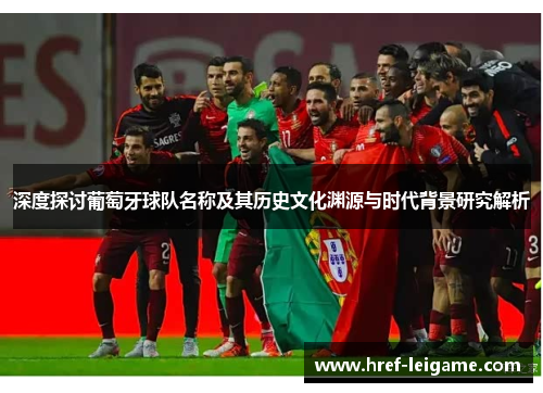 深度探讨葡萄牙球队名称及其历史文化渊源与时代背景研究解析 深度探讨葡萄牙球队名称及其历史文化渊源与时代背景研究解析