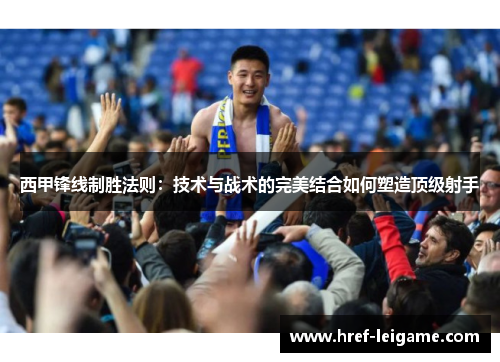 西甲锋线制胜法则:技术与战术的完美结合如何塑造顶级射手 西甲锋线制胜法则:技术与战术的完美结合如何塑造顶级射手