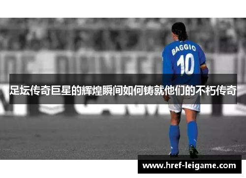 足坛传奇巨星的辉煌瞬间如何铸就他们的不朽传奇