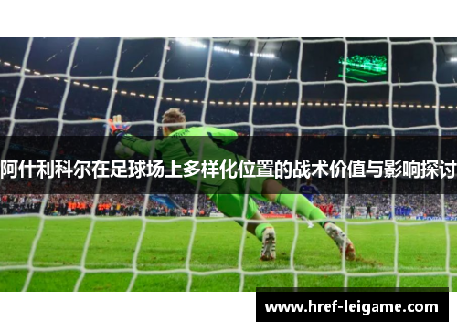 阿什利科尔在足球场上多样化位置的战术价值与影响探讨 阿什利科尔在足球场上多样化位置的战术价值与影响探讨