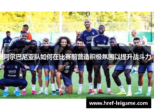 阿尔巴尼亚队如何在比赛前营造积极氛围以提升战斗力 阿尔巴尼亚队如何在比赛前营造积极氛围以提升战斗力