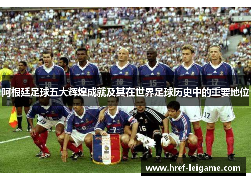 阿根廷足球五大辉煌成就及其在世界足球历史中的重要地位 阿根廷足球五大辉煌成就及其在世界足球历史中的重要地位
