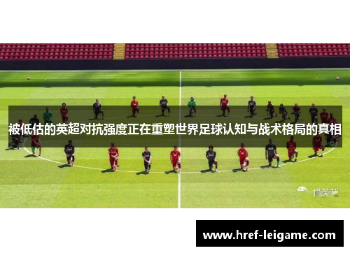 被低估的英超对抗强度正在重塑世界足球认知与战术格局的真相 被低估的英超对抗强度正在重塑世界足球认知与战术格局的真相