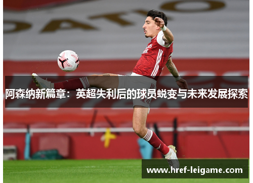 阿森纳新篇章:英超失利后的球员蜕变与未来发展探索 阿森纳新篇章:英超失利后的球员蜕变与未来发展探索
