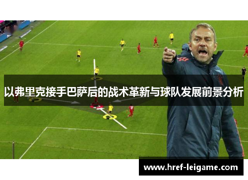 以弗里克接手巴萨后的战术革新与球队发展前景分析