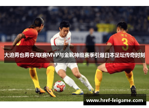 大迫勇也勇夺J联赛MVP与金靴神级赛季引爆日本足坛传奇时刻