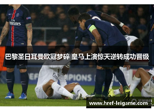 巴黎圣日耳曼欧冠梦碎 皇马上演惊天逆转成功晋级 巴黎圣日耳曼欧冠梦碎 皇马上演惊天逆转成功晋级