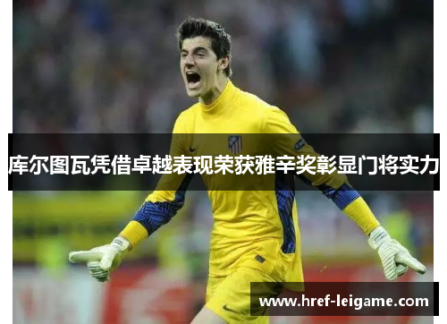库尔图瓦凭借卓越表现荣获雅辛奖彰显门将实力 库尔图瓦凭借卓越表现荣获雅辛奖彰显门将实力