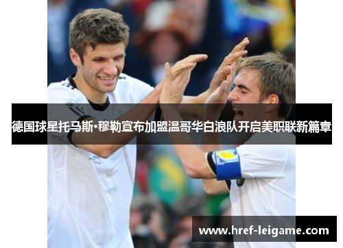 德国球星托马斯·穆勒宣布加盟温哥华白浪队开启美职联新篇章