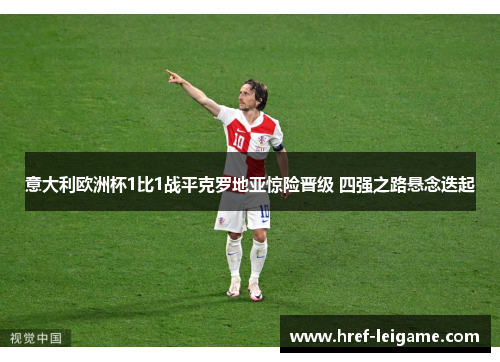 意大利欧洲杯1比1战平克罗地亚惊险晋级 四强之路悬念迭起