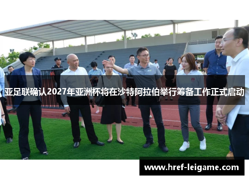 亚足联确认2027年亚洲杯将在沙特阿拉伯举行筹备工作正式启动 亚足联确认2027年亚洲杯将在沙特阿拉伯举行筹备工作正式启动