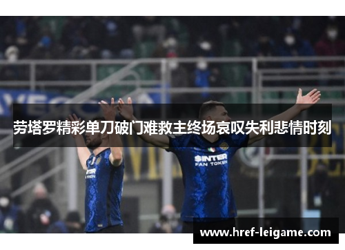 劳塔罗精彩单刀破门难救主终场哀叹失利悲情时刻 劳塔罗精彩单刀破门难救主终场哀叹失利悲情时刻